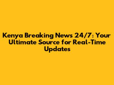 Kenya Breaking News 24/7: Your Ultimate Source for Real-Time Updates