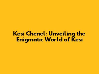 Kesi Chenel: Unveiling the Enigmatic World of Kesi