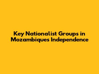 Key Nationalist Groups in Mozambique's Independence