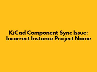 KiCad Component Sync Issue: Incorrect Instance Project Name