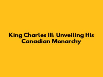 King Charles III: Unveiling His Canadian Monarchy