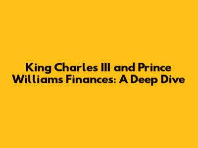 King Charles III and Prince William's Finances: A Deep Dive
