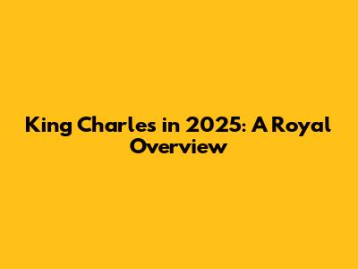 King Charles in 2025: A Royal Overview
