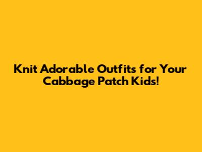 Knit Adorable Outfits for Your Cabbage Patch Kids!