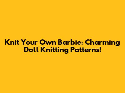Knit Your Own Barbie: Charming Doll Knitting Patterns!