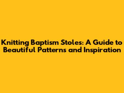 Knitting Baptism Stoles: A Guide to Beautiful Patterns and Inspiration