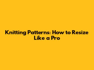 Knitting Patterns: How to Resize Like a Pro
