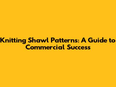 Knitting Shawl Patterns: A Guide to Commercial Success