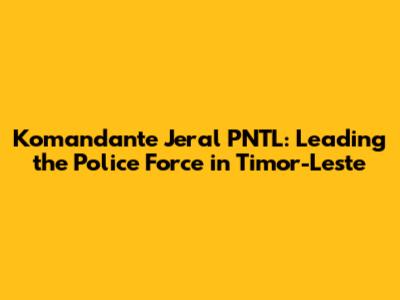 Komandante Jeral PNTL: Leading the Police Force in Timor-Leste