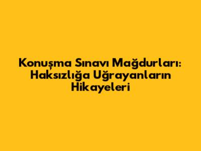 Konuşma Sınavı Mağdurları: Haksızlığa Uğrayanların Hikayeleri