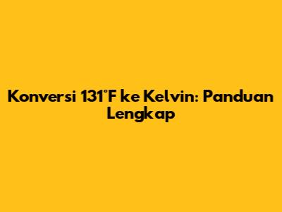 Konversi 131°F ke Kelvin: Panduan Lengkap