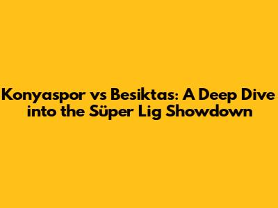 Konyaspor vs Besiktas: A Deep Dive into the Süper Lig Showdown