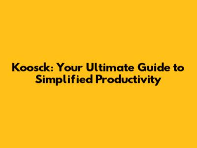 Koosck: Your Ultimate Guide to Simplified Productivity