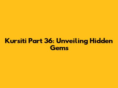 Kursiti Part 36: Unveiling Hidden Gems