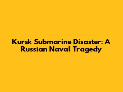 Kursk Submarine Disaster: A Russian Naval Tragedy