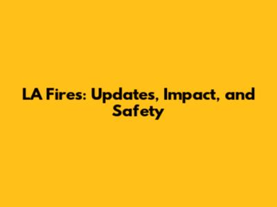 LA Fires: Updates, Impact, and Safety