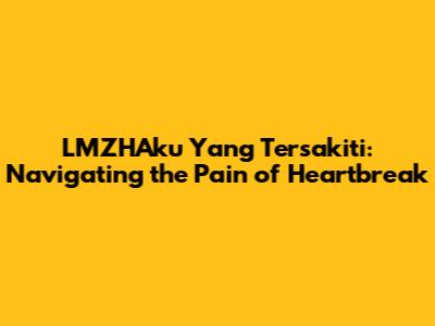 LMZHAku Yang Tersakiti: Navigating the Pain of Heartbreak