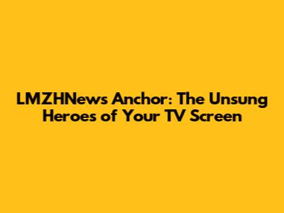 LMZHNews Anchor: The Unsung Heroes of Your TV Screen