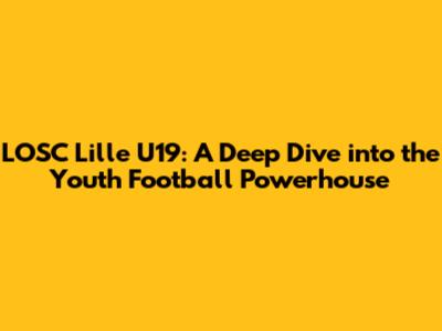 LOSC Lille U19: A Deep Dive into the Youth Football Powerhouse