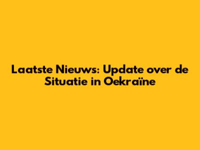 Laatste Nieuws: Update over de Situatie in Oekraïne