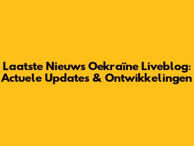 Laatste Nieuws Oekraïne Liveblog: Actuele Updates & Ontwikkelingen