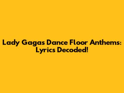 Lady Gaga's Dance Floor Anthems: Lyrics Decoded!