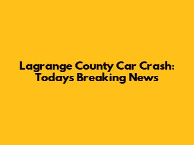 Lagrange County Car Crash: Today's Breaking News