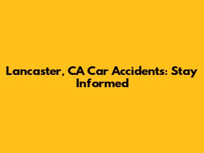 Lancaster, CA Car Accidents: Stay Informed