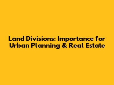 Land Divisions: Importance for Urban Planning & Real Estate