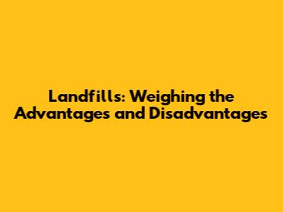 Landfills: Weighing the Advantages and Disadvantages