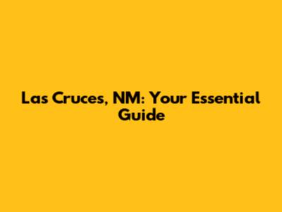 Las Cruces, NM: Your Essential Guide