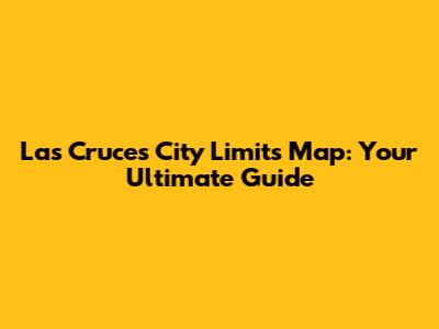 Las Cruces City Limits Map: Your Ultimate Guide