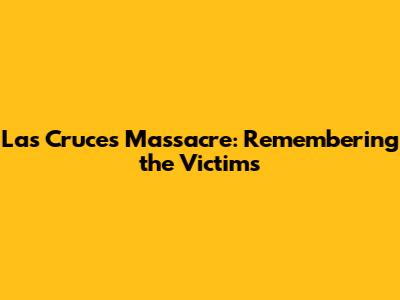 Las Cruces Massacre: Remembering the Victims