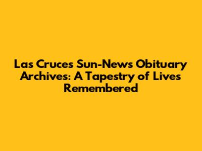 Las Cruces Sun-News Obituary Archives: A Tapestry of Lives Remembered