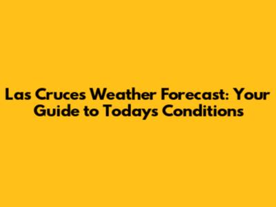 Las Cruces Weather Forecast: Your Guide to Today's Conditions