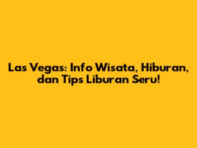 Las Vegas: Info Wisata, Hiburan, dan Tips Liburan Seru!