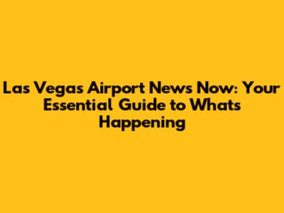 Las Vegas Airport News Now: Your Essential Guide to What's Happening