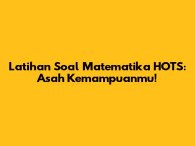 Latihan Soal Matematika HOTS: Asah Kemampuanmu!