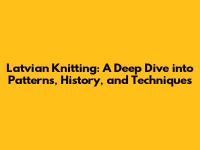 Latvian Knitting: A Deep Dive into Patterns, History, and Techniques