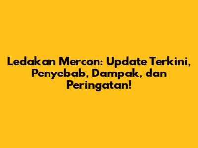 Ledakan Mercon: Update Terkini, Penyebab, Dampak, dan Peringatan!