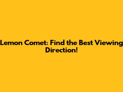 Lemon Comet: Find the Best Viewing Direction!