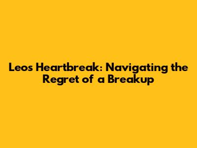 Leo's Heartbreak: Navigating the Regret of a Breakup