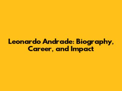 Leonardo Andrade: Biography, Career, and Impact