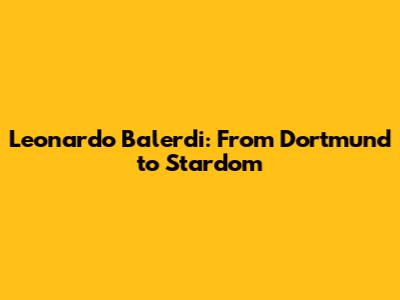 Leonardo Balerdi: From Dortmund to Stardom