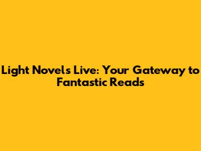 Light Novels Live: Your Gateway to Fantastic Reads