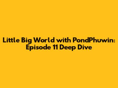 Little Big World with PondPhuwin: Episode 11 Deep Dive