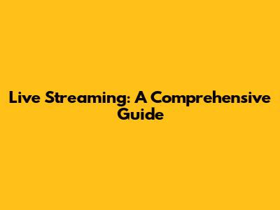 Live Streaming: A Comprehensive Guide