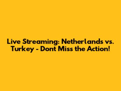 Live Streaming: Netherlands vs. Turkey - Don't Miss the Action!