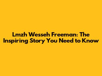 Lmzh Wesseh Freeman: The Inspiring Story You Need to Know