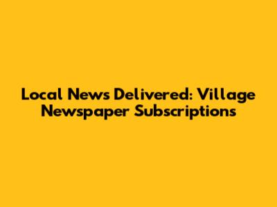 Local News Delivered: Village Newspaper Subscriptions